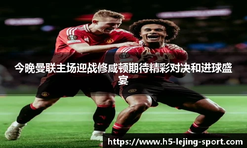 今晚曼联主场迎战修咸顿期待精彩对决和进球盛宴